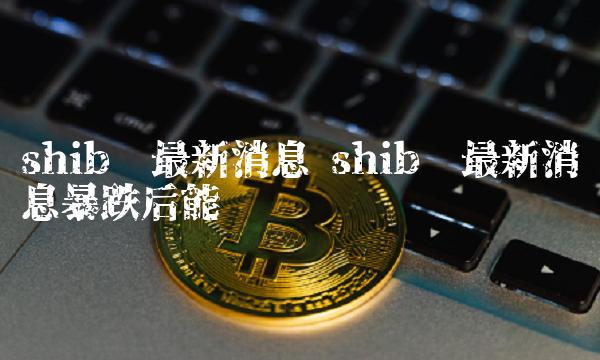shib币官方最新消息(shib币最新行情币世界)