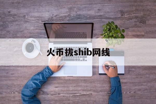 包含火币拔shib网线的词条